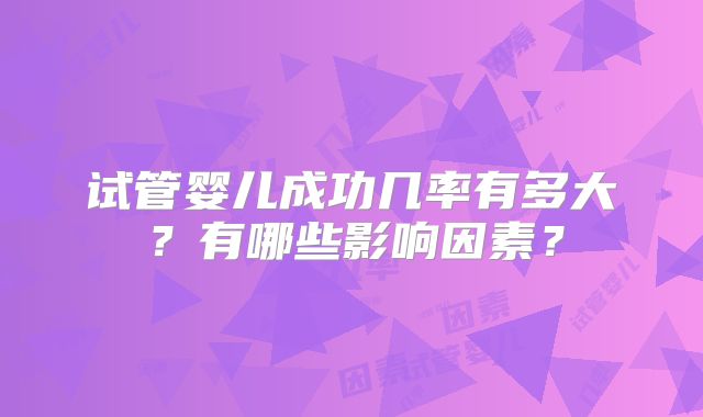 试管婴儿成功几率有多大?有哪些影响因素?