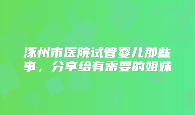 涿州市医院试管婴儿那些事，分享给有需要的姐妹