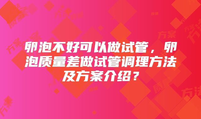 卵泡不好可以做试管，卵泡质量差做试管调理方法及方案介绍？