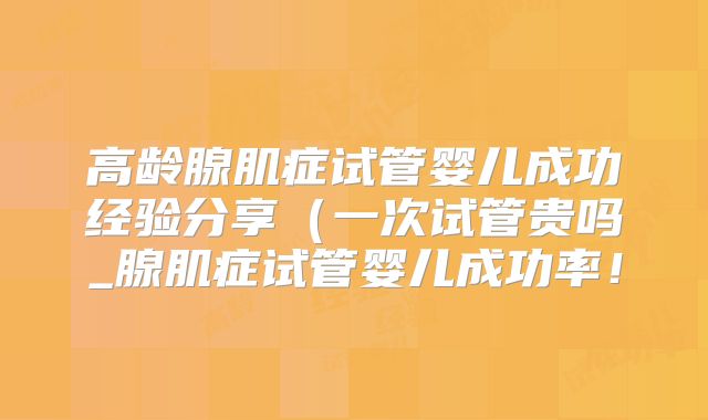 高龄腺肌症试管婴儿成功经验分享(一次试管贵吗_腺肌症试管婴儿成功率!