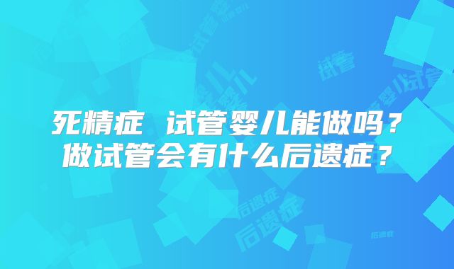 死精症 试管婴儿能做吗?做试管会有什么后遗症?
