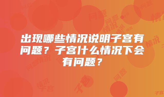 出现哪些情况说明子宫有问题？子宫什么情况下会有问题？
