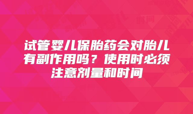 试管婴儿保胎药会对胎儿有副作用吗？使用时必须注意剂量和时间