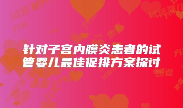 针对子宫内膜炎患者的试管婴儿最佳促排方案探讨