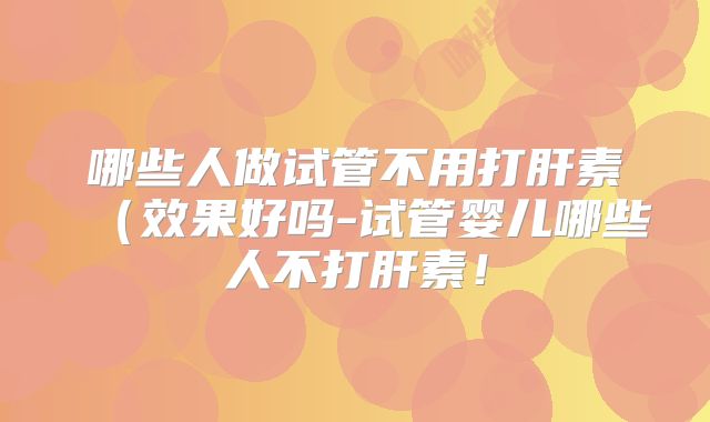 哪些人做试管不用打肝素(效果好吗-试管婴儿哪些人不打肝素!