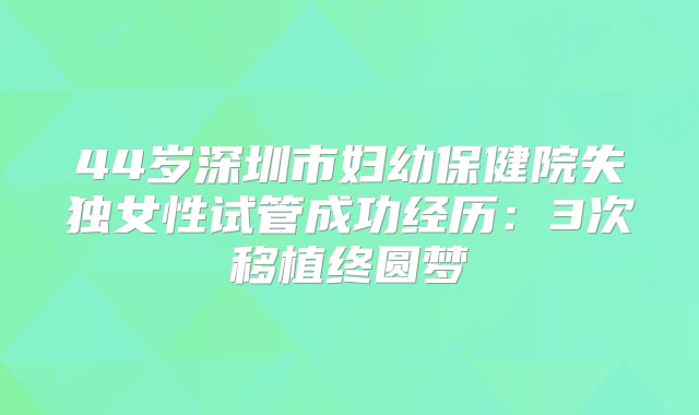 44岁深圳市妇幼保健院失独女性试管成功经历：3次移植终圆梦