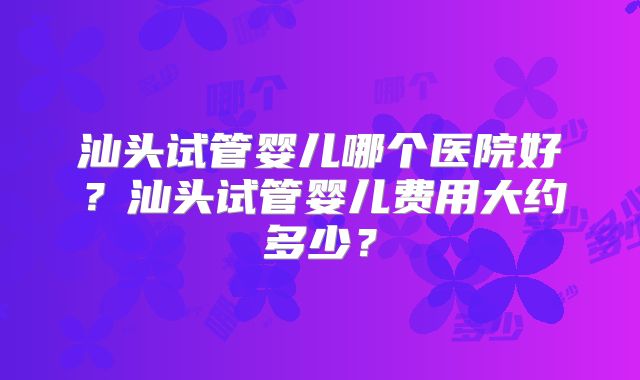 汕头试管婴儿哪个医院好？汕头试管婴儿费用大约多少？