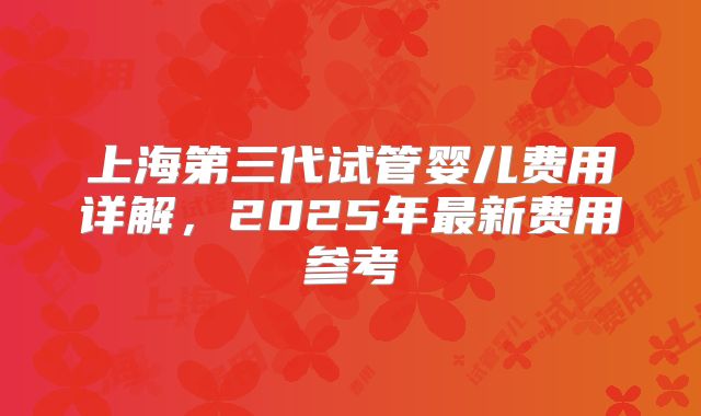 上海第三代试管婴儿费用详解，2025年最新费用参考