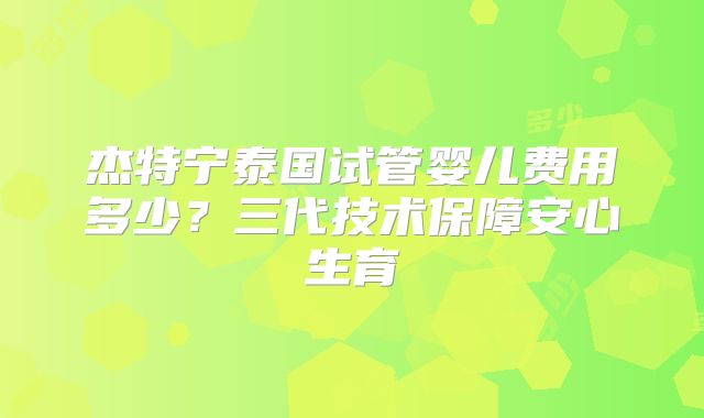 杰特宁泰国试管婴儿费用多少？三代技术保障安心生育