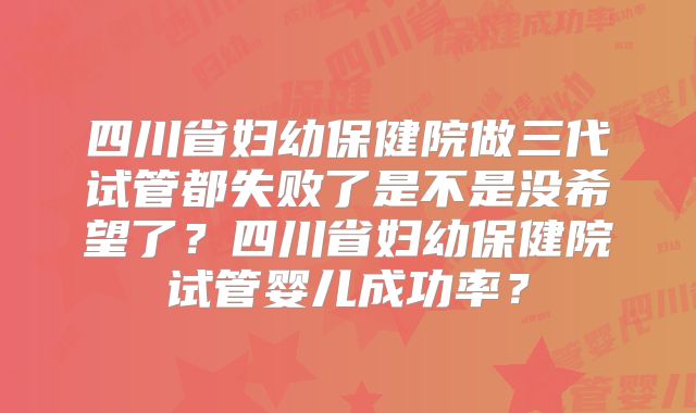四川省妇幼保健院做三代试管都失败了是不是没希望了？四川省妇幼保健院试管婴儿成功率？