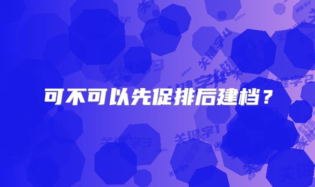 可不可以先促排后建档?