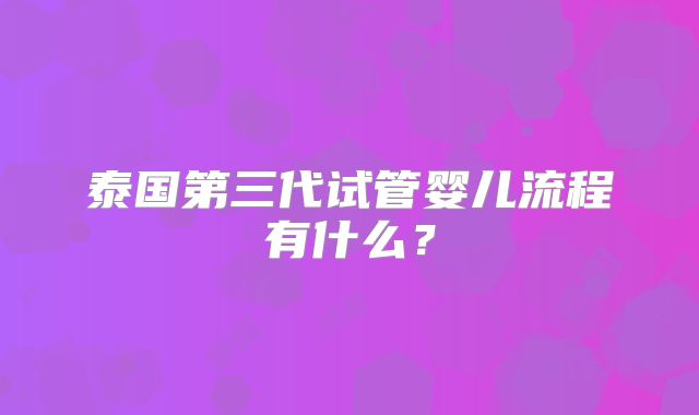 泰国第三代试管婴儿流程有什么？