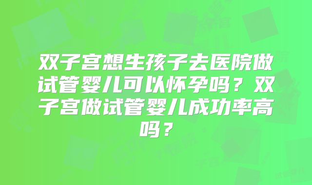 双子宫想生孩子去医院做试管婴儿可以怀孕吗?双子宫做试管婴儿成功率高吗?