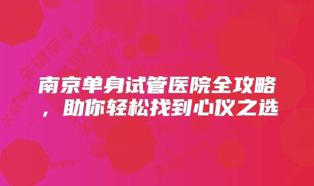 南京单身试管医院全攻略,助你轻松找到心仪之选