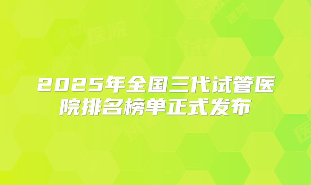 2025年全国三代试管医院排名榜单正式发布