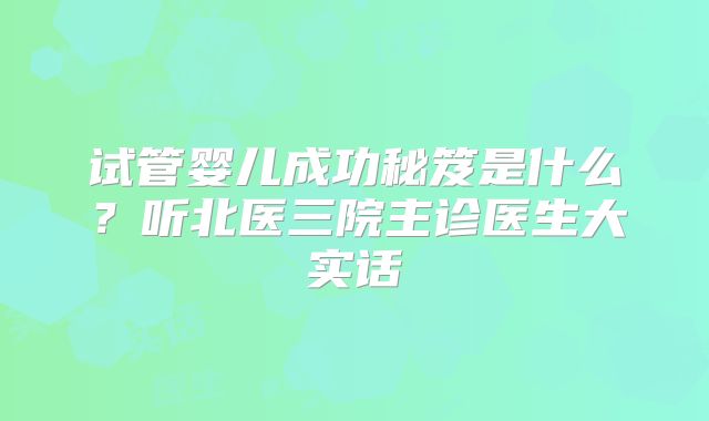 试管婴儿成功秘笈是什么？听北医三院主诊医生大实话