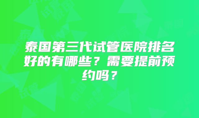 泰国第三代试管医院排名好的有哪些？需要提前预约吗？