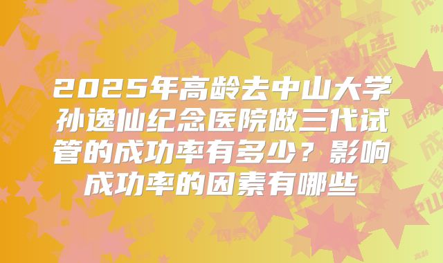 2025年高龄去中山大学孙逸仙纪念医院做三代试管的成功率有多少？影响成功率的因素有哪些