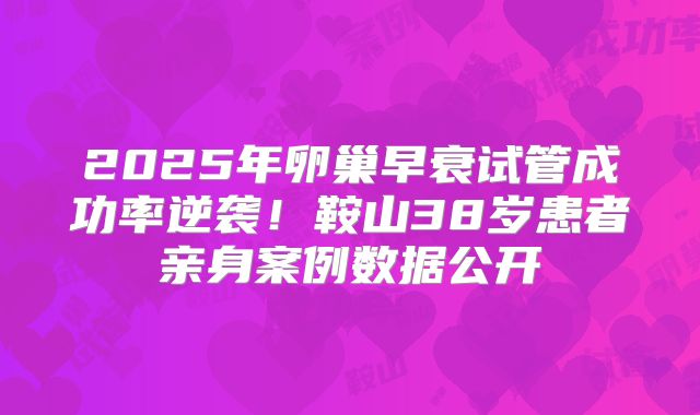 2025年卵巢早衰试管成功率逆袭!鞍山38岁患者亲身案例数据公开