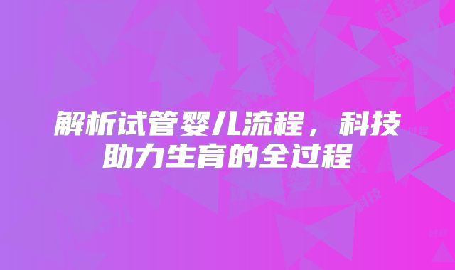 解析试管婴儿流程，科技助力生育的全过程