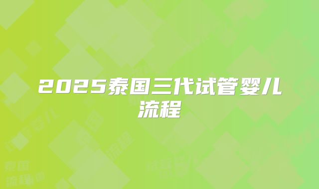 2025泰国三代试管婴儿流程