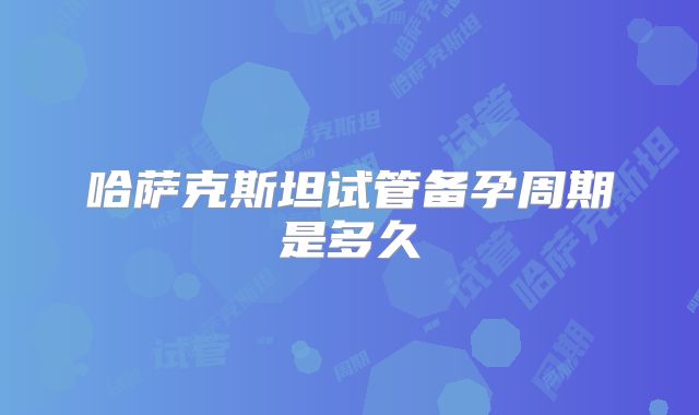 哈萨克斯坦试管备孕周期是多久
