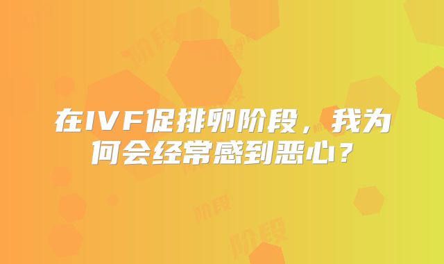 在IVF促排卵阶段,我为何会经常感到恶心?