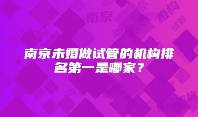 南京未婚做试管的机构排名第一是哪家？