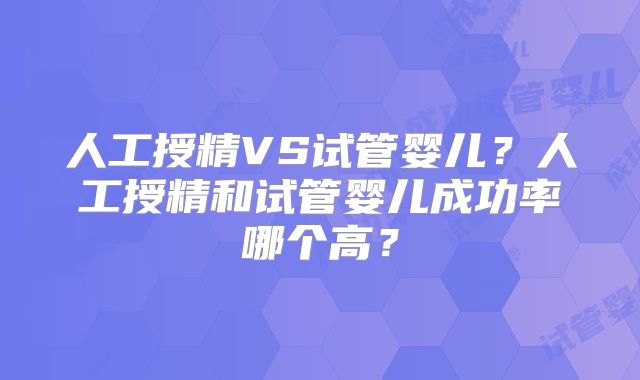人工授精VS试管婴儿?人工授精和试管婴儿成功率哪个高?