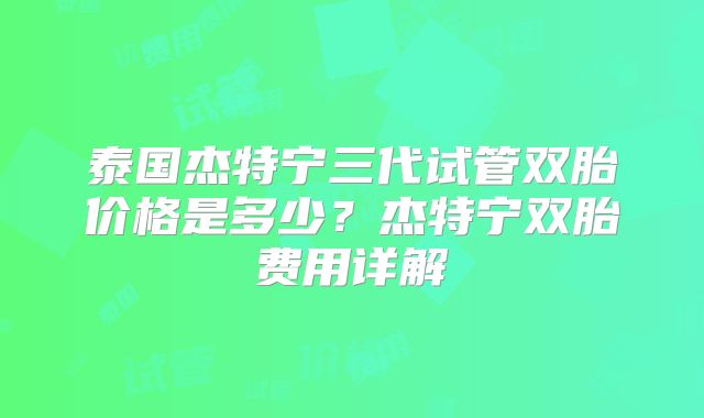 泰国杰特宁三代试管双胎价格是多少？杰特宁双胎费用详解