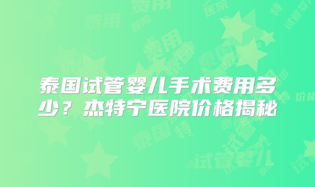 泰国试管婴儿手术费用多少?杰特宁医院价格揭秘