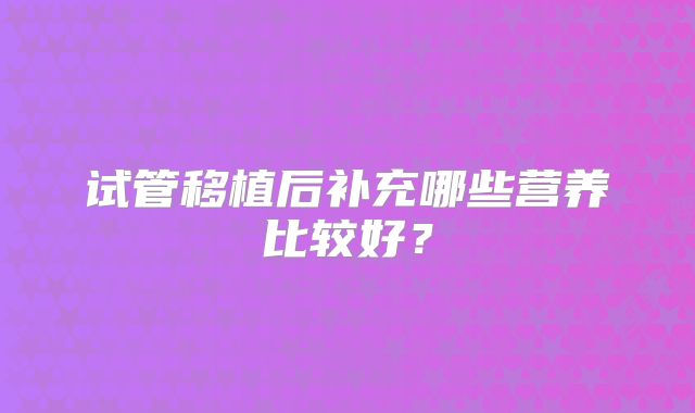 试管移植后补充哪些营养比较好？