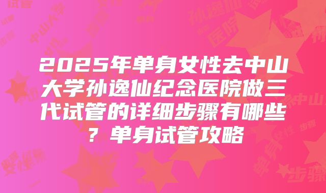 2025年单身女性去中山大学孙逸仙纪念医院做三代试管的详细步骤有哪些?单身试管攻略