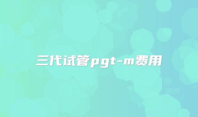 三代试管pgt-m费用