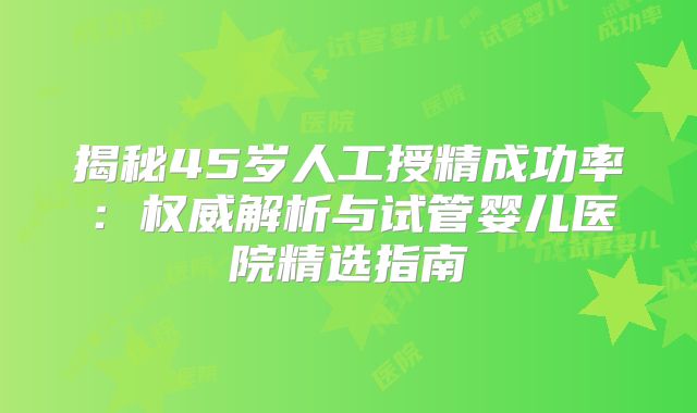 揭秘45岁人工授精成功率：权威解析与试管婴儿医院精选指南