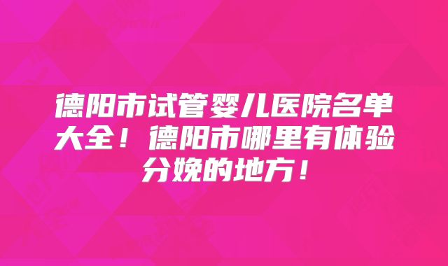 德阳市试管婴儿医院名单大全！德阳市哪里有体验分娩的地方！