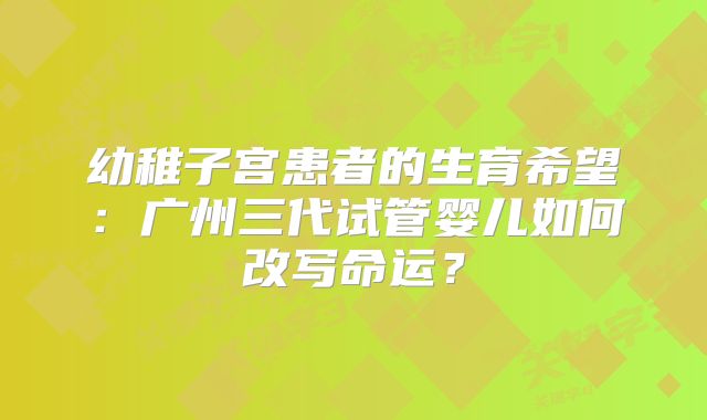 幼稚子宫患者的生育希望:广州三代试管婴儿如何改写命运?