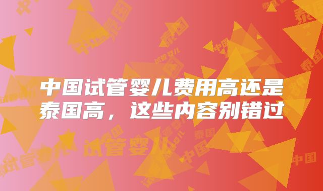 中国试管婴儿费用高还是泰国高，这些内容别错过