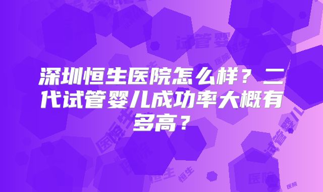 深圳恒生医院怎么样？二代试管婴儿成功率大概有多高？