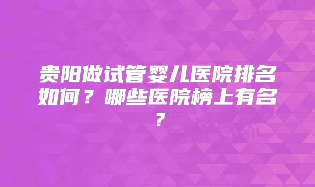 贵阳做试管婴儿医院排名如何?哪些医院榜上有名?