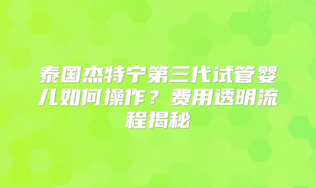 泰国杰特宁第三代试管婴儿如何操作？费用透明流程揭秘