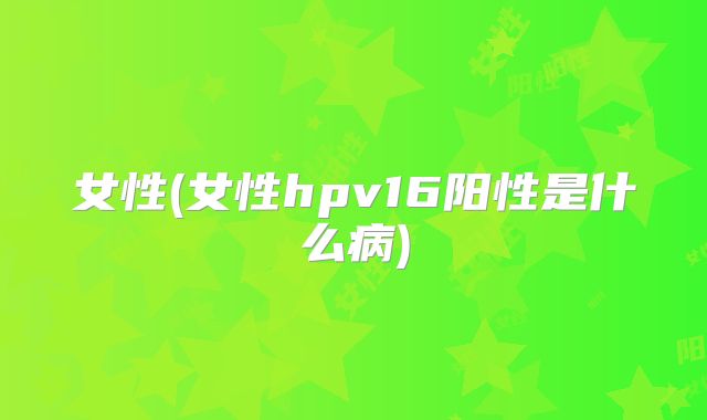 女性(女性hpv16阳性是什么病)