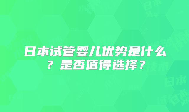 日本试管婴儿优势是什么？是否值得选择？
