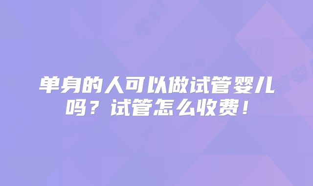单身的人可以做试管婴儿吗？试管怎么收费！