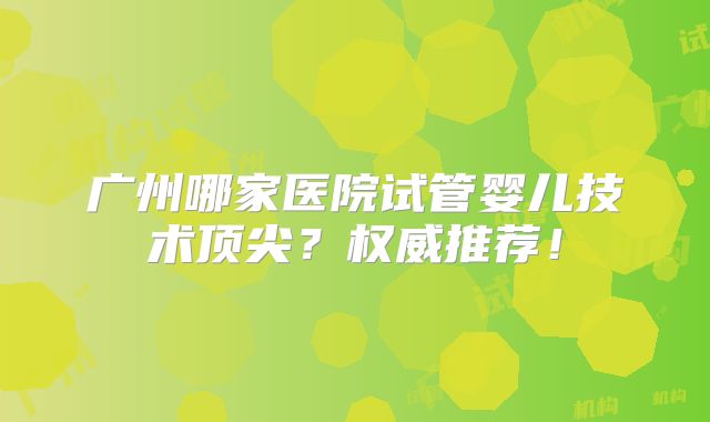 广州哪家医院试管婴儿技术顶尖?权威推荐!
