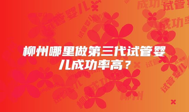 柳州哪里做第三代试管婴儿成功率高？