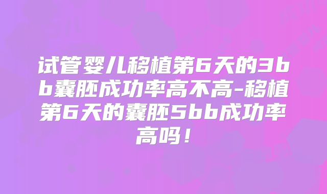 试管婴儿移植第6天的3bb囊胚成功率高不高-移植第6天的囊胚5bb成功率高吗！