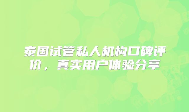 泰国试管私人机构口碑评价,真实用户体验分享