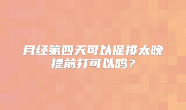 月经第四天可以促排太晚提前打可以吗？