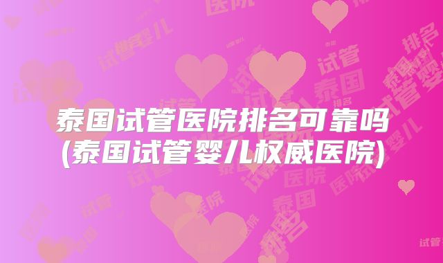 泰国试管医院排名可靠吗(泰国试管婴儿权威医院)